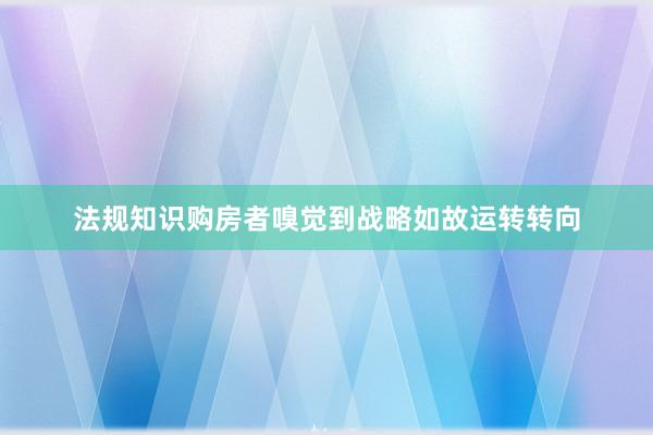 法规知识购房者嗅觉到战略如故运转转向