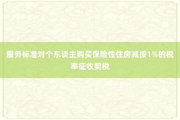 服务标准对个东谈主购买保险性住房减按1%的税率征收契税