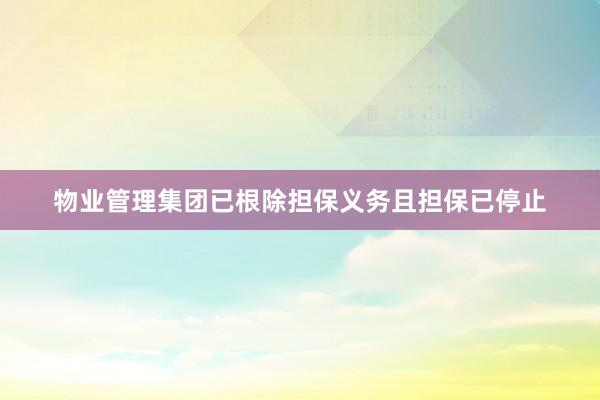 物业管理集团已根除担保义务且担保已停止