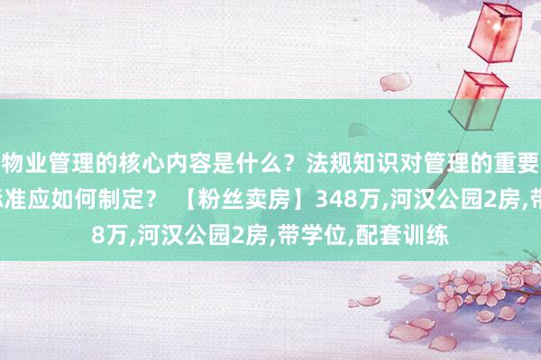 物业管理的核心内容是什么？法规知识对管理的重要性如何？服务标准应如何制定？ 【粉丝卖房】348万,河汉公园2房,带学位,配套训练