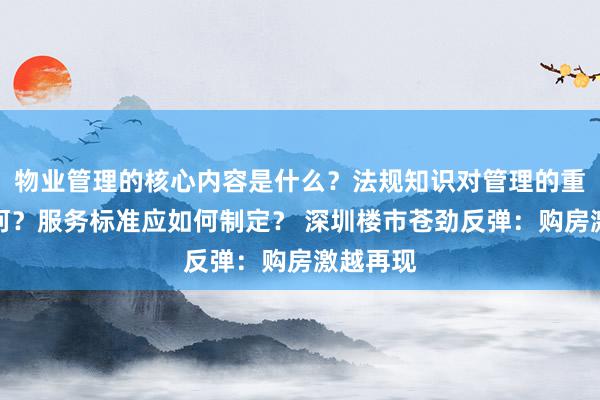 物业管理的核心内容是什么？法规知识对管理的重要性如何？服务标准应如何制定？ 深圳楼市苍劲反弹：购房激越再现