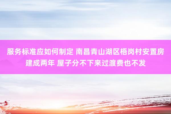 服务标准应如何制定 南昌青山湖区梧岗村安置房建成两年 屋子分不下来过渡费也不发