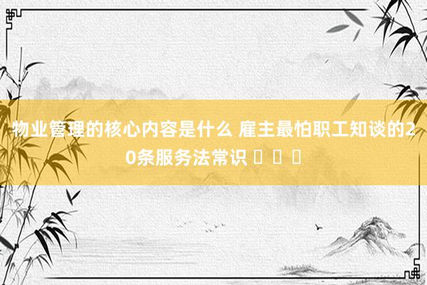 物业管理的核心内容是什么 雇主最怕职工知谈的20条服务法常识 ​​​