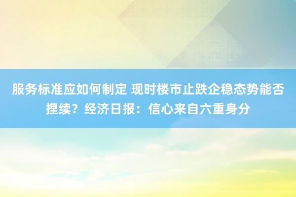 服务标准应如何制定 现时楼市止跌企稳态势能否捏续？经济日报：信心来自六重身分