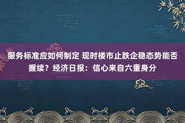 服务标准应如何制定 现时楼市止跌企稳态势能否握续？经济日报：信心来自六重身分