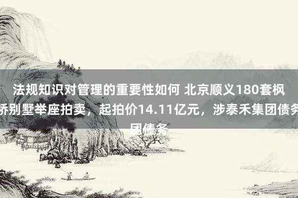 法规知识对管理的重要性如何 北京顺义180套枫桥别墅举座拍卖，起拍价14.11亿元，涉泰禾集团债务