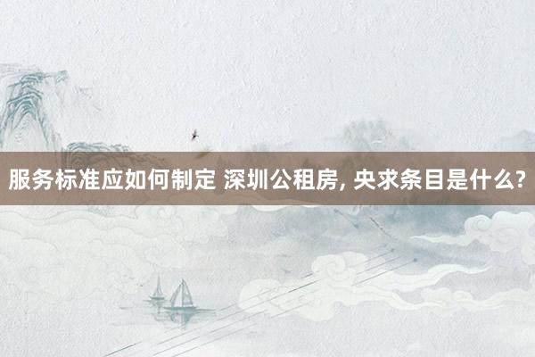 服务标准应如何制定 深圳公租房, 央求条目是什么?