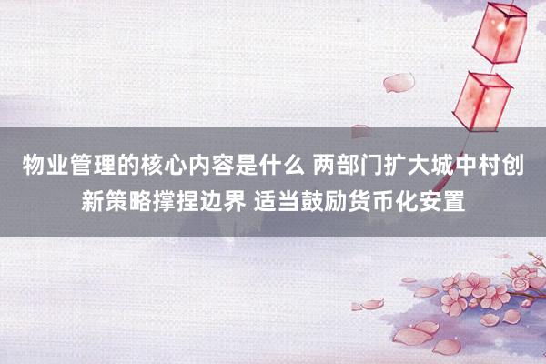 物业管理的核心内容是什么 两部门扩大城中村创新策略撑捏边界 适当鼓励货币化安置