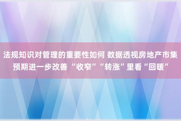 法规知识对管理的重要性如何 数据透视房地产市集预期进一步改善 “收窄”“转涨”里看“回暖”