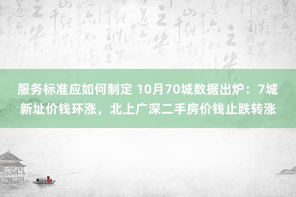 服务标准应如何制定 10月70城数据出炉：7城新址价钱环涨，北上广深二手房价钱止跌转涨