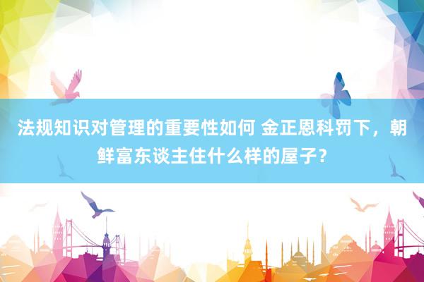 法规知识对管理的重要性如何 金正恩科罚下，朝鲜富东谈主住什么样的屋子？