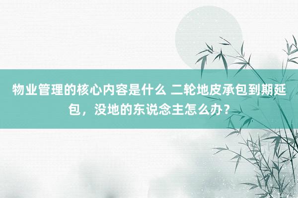 物业管理的核心内容是什么 二轮地皮承包到期延包，没地的东说念主怎么办？