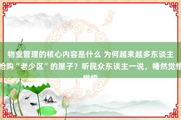 物业管理的核心内容是什么 为何越来越多东谈主抢购“老少区”的屋子？听民众东谈主一说，幡然觉悟