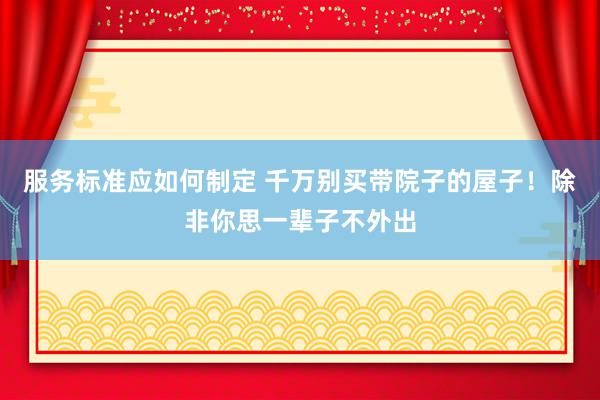 服务标准应如何制定 千万别买带院子的屋子！除非你思一辈子不外出