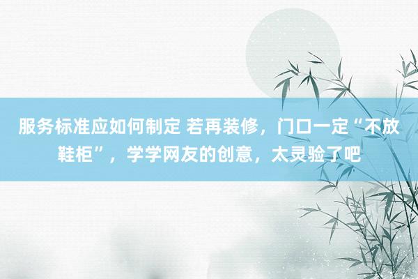 服务标准应如何制定 若再装修，门口一定“不放鞋柜”，学学网友的创意，太灵验了吧