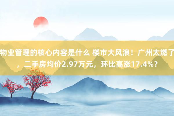 物业管理的核心内容是什么 楼市大风浪！广州太燃了，二手房均价2.97万元，环比高涨17.4%？