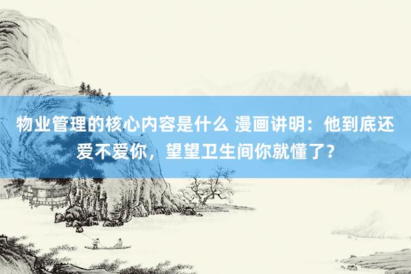 物业管理的核心内容是什么 漫画讲明：他到底还爱不爱你，望望卫生间你就懂了？