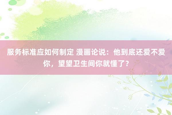 服务标准应如何制定 漫画论说：他到底还爱不爱你，望望卫生间你就懂了？