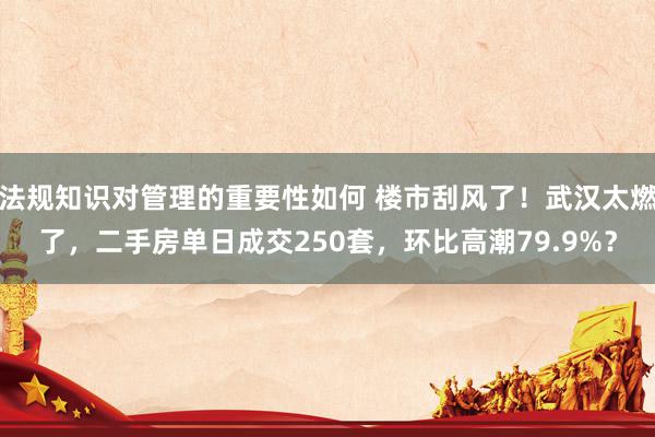 法规知识对管理的重要性如何 楼市刮风了！武汉太燃了，二手房单日成交250套，环比高潮79.9%？