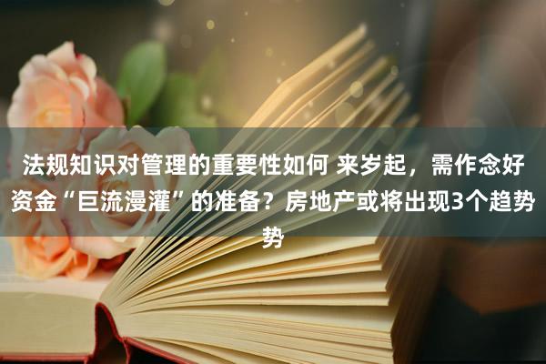 法规知识对管理的重要性如何 来岁起，需作念好资金“巨流漫灌”的准备？房地产或将出现3个趋势