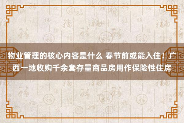 物业管理的核心内容是什么 春节前或能入住！广西一地收购千余套存量商品房用作保险性住房