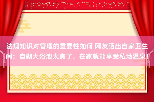 法规知识对管理的重要性如何 网友晒出自家卫生间：自砌大浴池太爽了，在家就能享受私汤温泉！