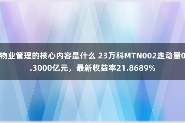 物业管理的核心内容是什么 23万科MTN002走动量0.3000亿元，最新收益率21.8689%