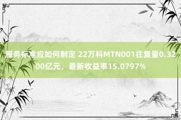 服务标准应如何制定 22万科MTN001往复量0.3200亿元，最新收益率15.0797%