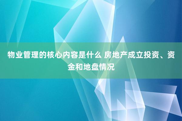 物业管理的核心内容是什么 房地产成立投资、资金和地盘情况