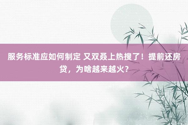 服务标准应如何制定 又双叒上热搜了！提前还房贷，为啥越来越火？