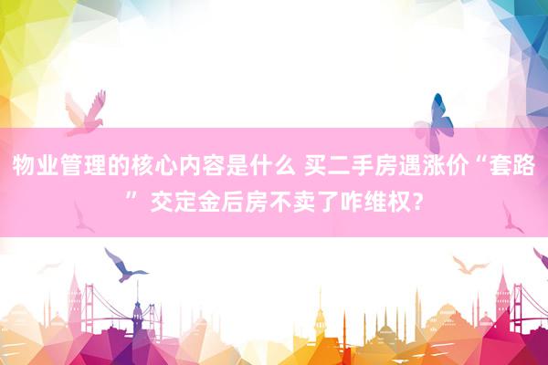 物业管理的核心内容是什么 买二手房遇涨价“套路” 交定金后房不卖了咋维权？