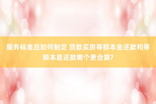 服务标准应如何制定 贷款买房等额本金还款和等额本息还款哪个更合算?