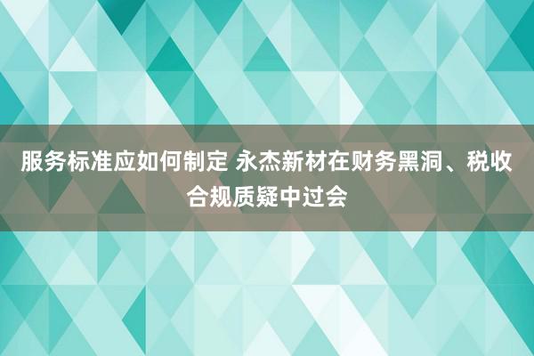 服务标准应如何制定 永杰新材在财务黑洞、税收合规质疑中过会