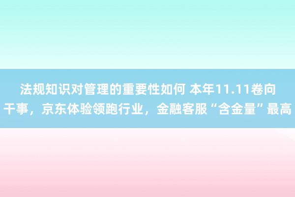 法规知识对管理的重要性如何 本年11.11卷向干事，京东体验领跑行业，金融客服“含金量”最高