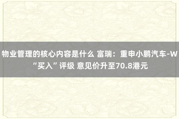 物业管理的核心内容是什么 富瑞：重申小鹏汽车-W“买入”评级 意见价升至70.8港元