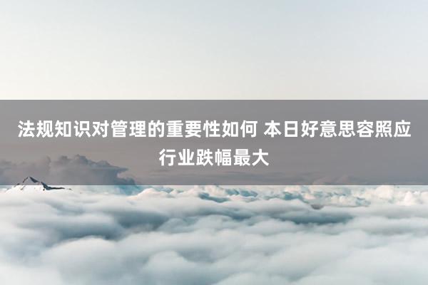 法规知识对管理的重要性如何 本日好意思容照应行业跌幅最大