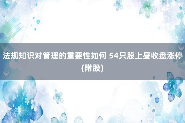 法规知识对管理的重要性如何 54只股上昼收盘涨停(附股)