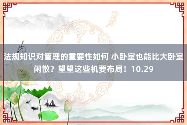 法规知识对管理的重要性如何 小卧室也能比大卧室闲散？望望这些机要布局！10.29