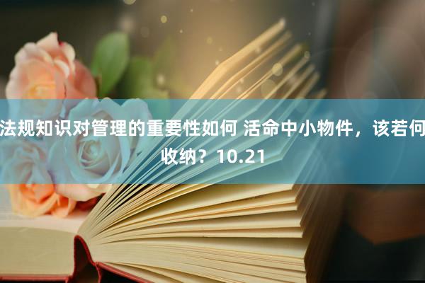 法规知识对管理的重要性如何 活命中小物件，该若何收纳？10.21