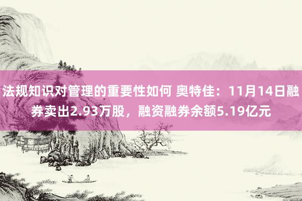 法规知识对管理的重要性如何 奥特佳：11月14日融券卖出2.93万股，融资融券余额5.19亿元