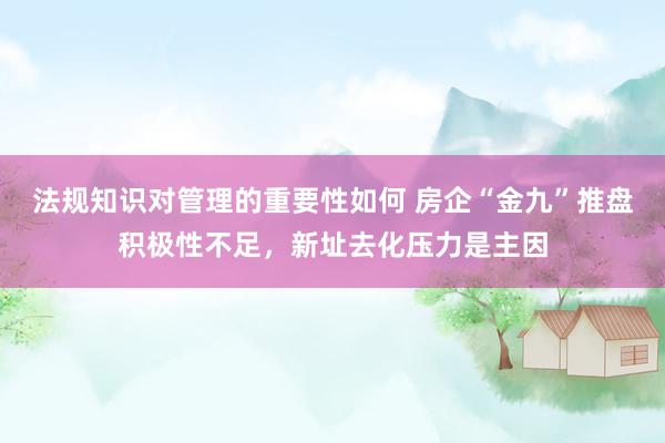 法规知识对管理的重要性如何 房企“金九”推盘积极性不足，新址去化压力是主因