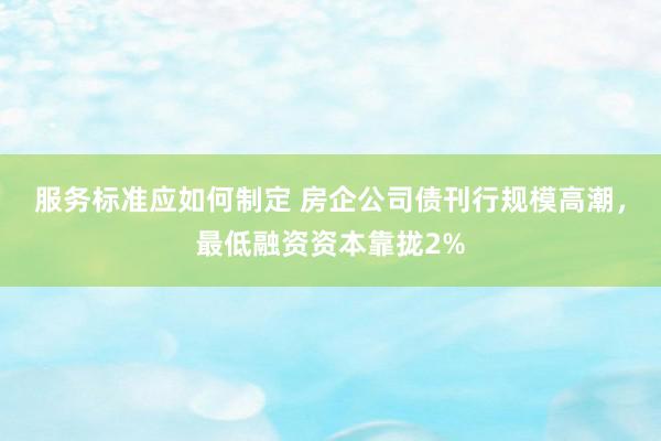 服务标准应如何制定 房企公司债刊行规模高潮，最低融资资本靠拢2%