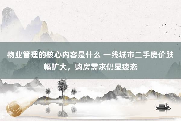 物业管理的核心内容是什么 一线城市二手房价跌幅扩大，购房需求仍显疲态