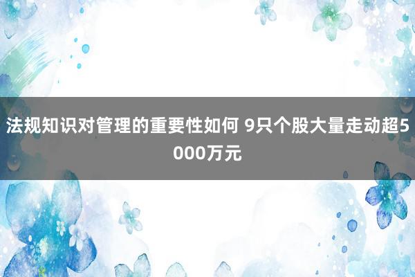 法规知识对管理的重要性如何 9只个股大量走动超5000万元