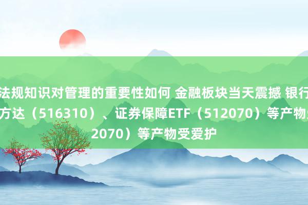 法规知识对管理的重要性如何 金融板块当天震撼 银行ETF易方达（516310）、证券保障ETF（512070）等产物受爱护