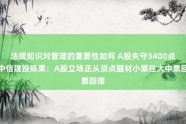 法规知识对管理的重要性如何 A股失守3400点！中信建投陈果：A股立场正从顶点题材小票往大中票回摆