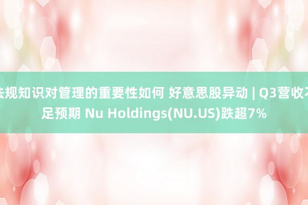 法规知识对管理的重要性如何 好意思股异动 | Q3营收不足预期 Nu Holdings(NU.US)跌超7%