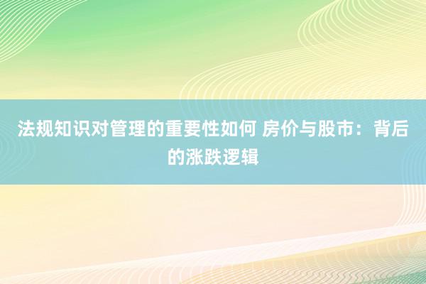 法规知识对管理的重要性如何 房价与股市：背后的涨跌逻辑