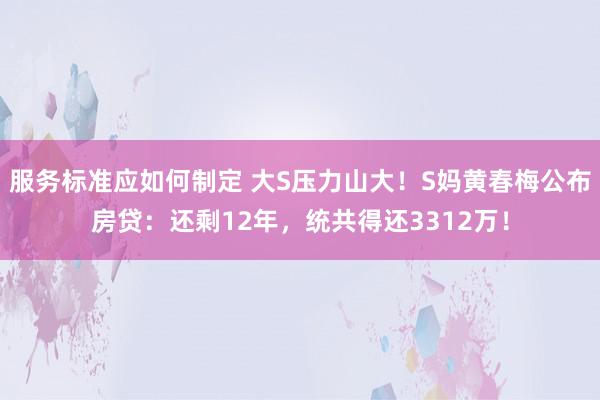 服务标准应如何制定 大S压力山大！S妈黄春梅公布房贷：还剩12年，统共得还3312万！