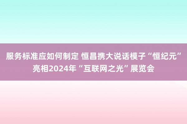 服务标准应如何制定 恒昌携大说话模子“恒纪元”亮相2024年“互联网之光”展览会